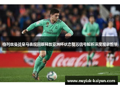 格列兹曼战皇马表现回暖释放亚洲杯状态复苏信号解析深度观察前景