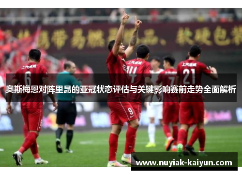 奥斯梅恩对阵里昂的亚冠状态评估与关键影响赛前走势全面解析