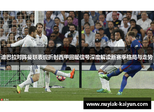迪巴拉对阵曼联表现折射西甲回暖信号深度解读新赛季格局与走势