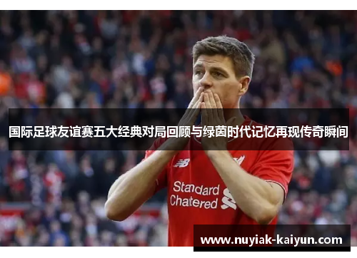 国际足球友谊赛五大经典对局回顾与绿茵时代记忆再现传奇瞬间