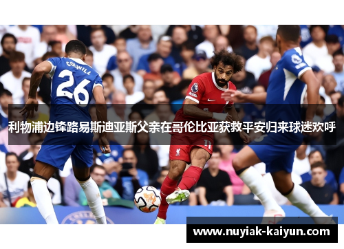 利物浦边锋路易斯迪亚斯父亲在哥伦比亚获救平安归来球迷欢呼 利物浦边锋路易斯迪亚斯父亲在哥伦比亚获救平安归来球迷欢呼