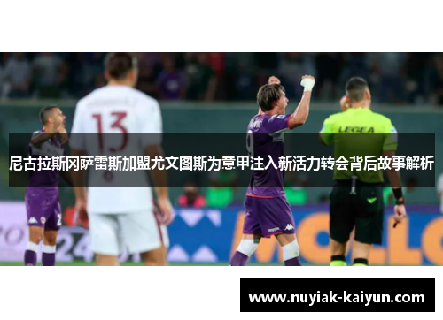 尼古拉斯冈萨雷斯加盟尤文图斯为意甲注入新活力转会背后故事解析 尼古拉斯冈萨雷斯加盟尤文图斯为意甲注入新活力转会背后故事解析