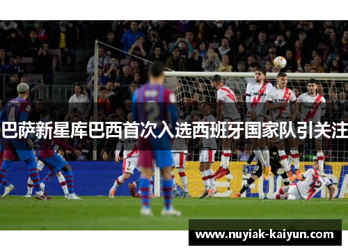 巴萨新星库巴西首次入选西班牙国家队引关注