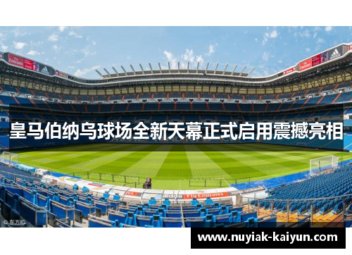 皇马伯纳乌球场全新天幕正式启用震撼亮相