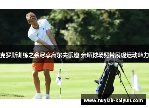 克罗斯训练之余尽享高尔夫乐趣 亲晒球场照片展现运动魅力