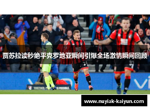 贾苏拉读秒绝平克罗地亚瞬间引爆全场激情瞬间回顾 贾苏拉读秒绝平克罗地亚瞬间引爆全场激情瞬间回顾