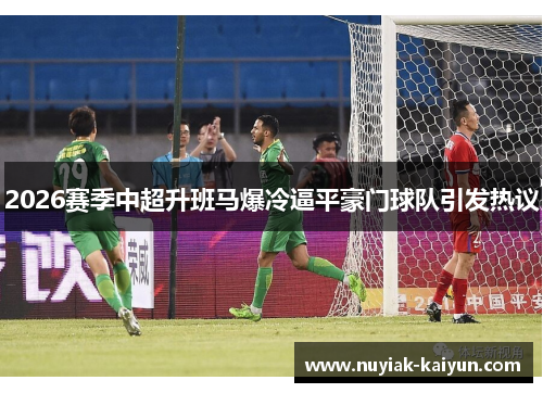 2026赛季中超升班马爆冷逼平豪门球队引发热议