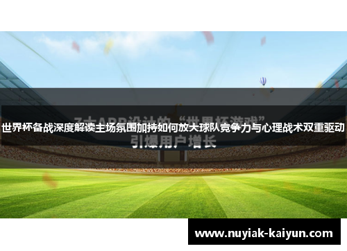 世界杯备战深度解读主场氛围加持如何放大球队竞争力与心理战术双重驱动 世界杯备战深度解读主场氛围加持如何放大球队竞争力与心理战术双重驱动