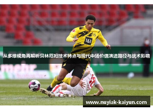 从多维视角再解析贝林厄姆技术特点与现代中场价值演进路径与战术影响