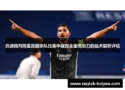 吕迪格对阵里昂国家队比赛中展现全面统治力的战术解析评估 吕迪格对阵里昂国家队比赛中展现全面统治力的战术解析评估
