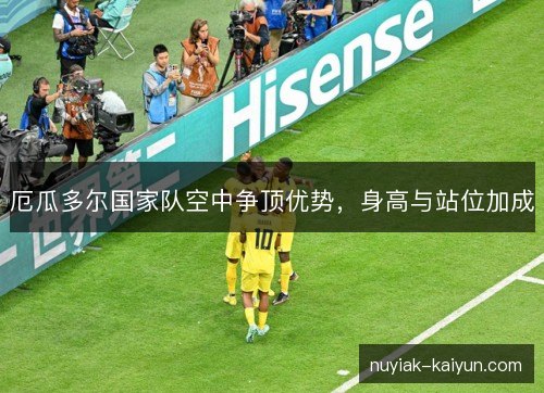厄瓜多尔国家队空中争顶优势，身高与站位加成